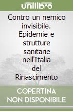 Contro un nemico invisibile. Epidemie e strutture sanitarie nell'Italia del Rinascimento libro