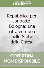 Repubblica per contratto. Bologna: una città europea nello Stato della Chiesa