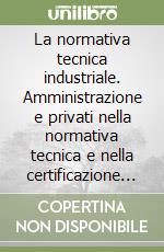 La normativa tecnica industriale. Amministrazione e privati nella normativa tecnica e nella certificazione dei prodotti industriali libro