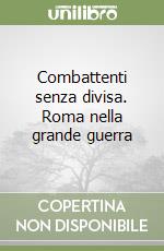 Combattenti senza divisa. Roma nella grande guerra