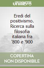 Eredi del positivismo. Ricerca sulla filosofia italiana fra '800 e '900 libro