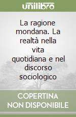 La ragione mondana. La realtà nella vita quotidiana e nel discorso sociologico libro