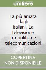 La più amata dagli italiani. La televisione tra politica e telecomunicazioni libro