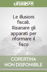 Le illusioni fiscali. Risanare gli apparati per riformare il fisco libro