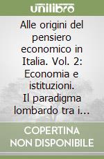 Alle origini del pensiero economico in Italia. Vol. 2: Economia e istituzioni. Il paradigma lombardo tra i secoli XVIII e XIX libro