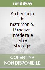 Archeologia del matrimonio. Pazienza, infedeltà e altre strategie