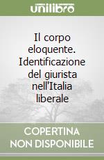 Il corpo eloquente. Identificazione del giurista nell'Italia liberale libro