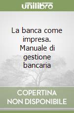 La banca come impresa. Manuale di gestione bancaria libro