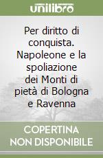 Per diritto di conquista. Napoleone e la spoliazione dei Monti di pietà di Bologna e Ravenna libro