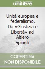 Unità europea e federalismo. Da «Giustizia e Libertà» ad Altiero Spinelli libro