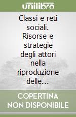 Classi e reti sociali. Risorse e strategie degli attori nella riproduzione delle diseguaglianze libro