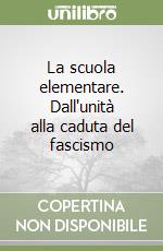 La scuola elementare. Dall'unità alla caduta del fascismo