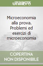 Microeconomia alla prova. Problemi ed esercizi di microeconomia