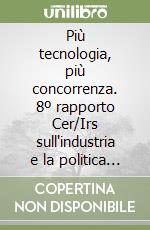 Più tecnologia, più concorrenza. 8º rapporto Cer/Irs sull'industria e la politica industriale italiana libro