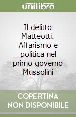 Il delitto Matteotti. Affarismo e politica nel primo governo Mussolini libro