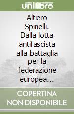 Altiero Spinelli. Dalla lotta antifascista alla battaglia per la federazione europea 1920-1948: documenti e testimonianze libro