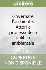 Governare l'ambiente. Attori e processi della politica ambientale