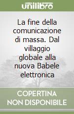 La fine della comunicazione di massa. Dal villaggio globale alla nuova Babele elettronica libro