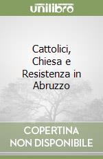 Cattolici, Chiesa e Resistenza in Abruzzo libro