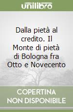 Dalla pietà al credito. Il Monte di pietà di Bologna fra Otto e Novecento libro