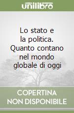 Lo stato e la politica. Quanto contano nel mondo globale di oggi libro