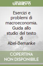 Esercizi e problemi di macroeconomia. Guida allo studio del testo di Abel-Bernanke libro