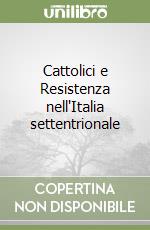 Cattolici e Resistenza nell'Italia settentrionale libro