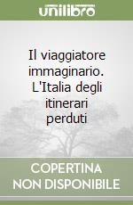 Il viaggiatore immaginario. L'Italia degli itinerari perduti libro