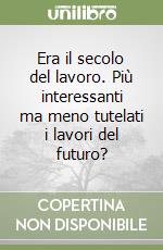 Era il secolo del lavoro. Più interessanti ma meno tutelati i lavori del futuro? libro