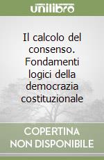 Il calcolo del consenso. Fondamenti logici della democrazia costituzionale libro