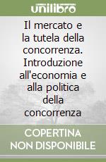 Il mercato e la tutela della concorrenza. Introduzione all'economia e alla politica della concorrenza libro