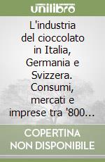 L'industria del cioccolato in Italia, Germania e Svizzera. Consumi, mercati e imprese tra '800 e prima guerra mondiale libro