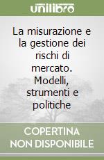 La misurazione e la gestione dei rischi di mercato. Modelli, strumenti e politiche libro