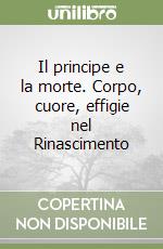 Il principe e la morte. Corpo, cuore, effigie nel Rinascimento libro