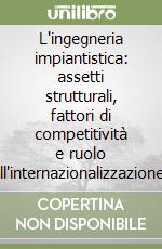 L'ingegneria impiantistica: assetti strutturali, fattori di competitività e ruolo nell'internazionalizzazione dell'industria italiana libro