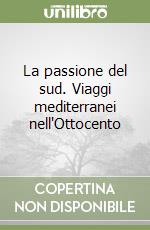 La passione del sud. Viaggi mediterranei nell'Ottocento libro