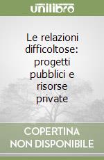 Le relazioni difficoltose: progetti pubblici e risorse private libro