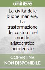 La civiltà delle buone maniere. La trasformazione dei costumi nel mondo aristocratico occidentale libro