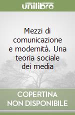 Mezzi di comunicazione e modernità. Una teoria sociale dei media