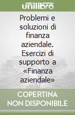 Problemi e soluzioni di finanza aziendale. Esercizi di supporto a «Finanza aziendale» libro