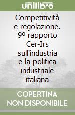Competitività e regolazione. 9º rapporto Cer-Irs sull'industria e la politica industriale italiana libro