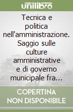 Tecnica e politica nell'amministrazione. Saggio sulle culture amministrative e di governo municipale fra anni Trenta e Cinquanta libro