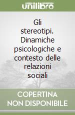 Gli stereotipi. Dinamiche psicologiche e contesto delle relazioni sociali libro