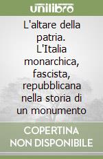 L'altare della patria. L'Italia monarchica, fascista, repubblicana nella storia di un monumento libro