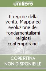 Il regime della verità. Mappa ed evoluzione dei fondamentalismi religiosi contemporanei libro