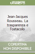 Jean-Jacques Rousseau. La trasparenza e l'ostacolo