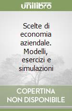 Scelte di economia aziendale. Modelli, esercizi e simulazioni libro