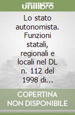 Lo stato autonomista. Funzioni statali, regionali e locali nel DL n. 112 del 1998 di attuazione della Legge Bassanini n. 59 del 1997 libro