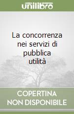 La concorrenza nei servizi di pubblica utilità libro