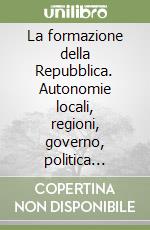 La formazione della Repubblica. Autonomie locali, regioni, governo, politica economica